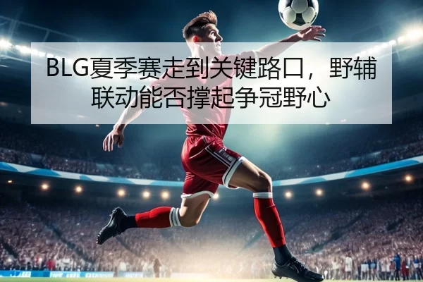 BLG夏季赛走到关键路口，野辅联动能否撑起争冠野心