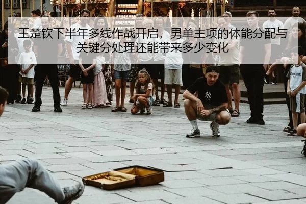 王楚钦下半年多线作战开启，男单主项的体能分配与关键分处理还能带来多少变化